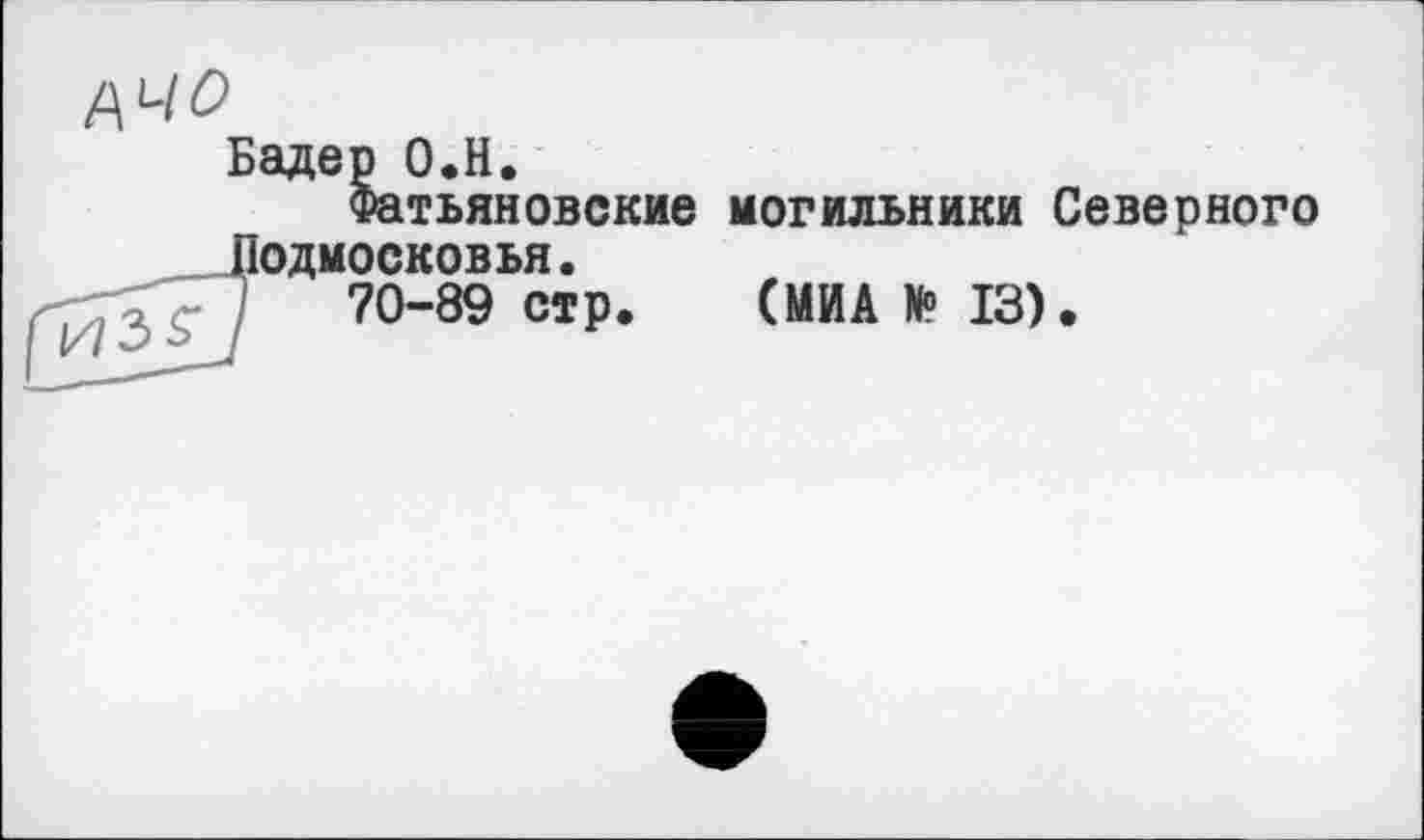 ﻿ДЧО
Бадер О.Н.
Фатьяновские могильники Северного Подмосковья.
70-89 стр. (МИА N» 13).